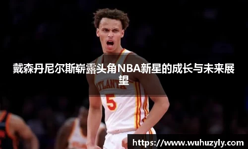 戴森丹尼尔斯崭露头角NBA新星的成长与未来展望