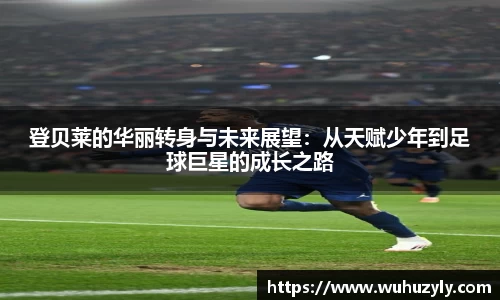 登贝莱的华丽转身与未来展望：从天赋少年到足球巨星的成长之路