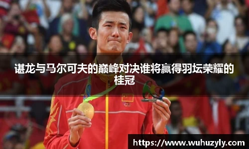 谌龙与马尔可夫的巅峰对决谁将赢得羽坛荣耀的桂冠